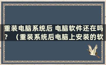 重装电脑系统后 电脑软件还在吗？ （重装系统后电脑上安装的软件还在吗）